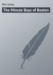 бесплатно читать книгу The Minute Boys of Boston автора James Otis