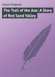 бесплатно читать книгу The Trail of the Axe: A Story of Red Sand Valley автора Ridgwell Cullum