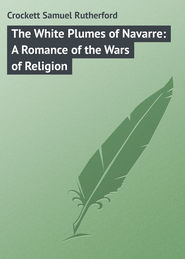 бесплатно читать книгу The White Plumes of Navarre: A Romance of the Wars of Religion автора Samuel Crockett