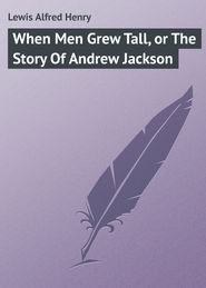 бесплатно читать книгу When Men Grew Tall, or The Story Of Andrew Jackson автора Alfred Lewis
