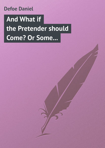 And What if the Pretender should Come? Or Some Considerations of the Advantages and Real Consequences of the Pretender&apos;s Possessing the Crown of Great Britain