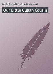 бесплатно читать книгу Our Little Cuban Cousin автора Mary Wade