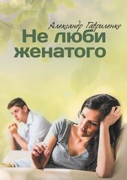 бесплатно читать книгу Не люби женатого автора Александр Гавриленко
