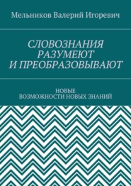 СЛОВОЗНАНИЯ РАЗУМЕЮТ И ПРЕОБРАЗОВЫВАЮТ. НОВЫЕ ВОЗМОЖНОСТИ НОВЫХ ЗНАНИЙ