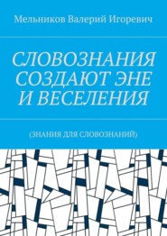 бесплатно читать книгу СЛОВОЗНАНИЯ СОЗДАЮТ ЭНЕ И ВЕСЕЛЕНИЯ. (ЗНАНИЯ ДЛЯ СЛОВОЗНАНИЙ) автора Валерий Мельников