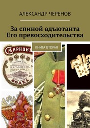 бесплатно читать книгу За спиной адъютанта Его превосходительства. Книга вторая автора Александр Черенов