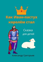 бесплатно читать книгу Как Иван-пастух королём стал. Сказка для детей автора Александр Григорьев