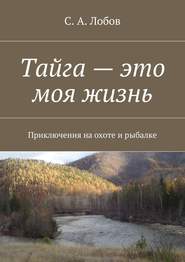 бесплатно читать книгу Тайга – это моя жизнь. Приключения на охоте и рыбалке автора С. Лобов