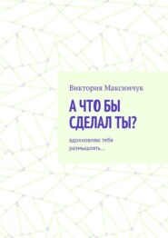 А что бы сделал ты? Вдохновляю тебя размышлять…