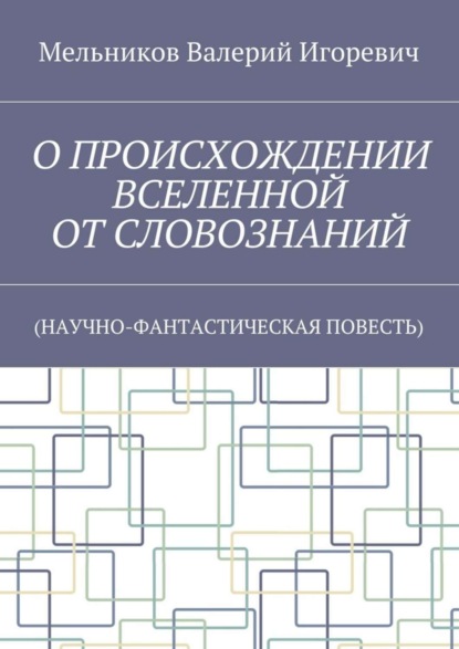 О ПРОИСХОЖДЕНИИ ВСЕЛЕННОЙ ОТ СЛОВОЗНАНИЙ. (НАУЧНО-ФАНТАСТИЧЕСКАЯ ПОВЕСТЬ)