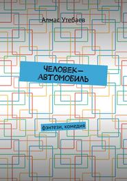 бесплатно читать книгу Человек-автомобиль. Фэнтези, комедия автора Алмас Утебаев