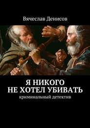 бесплатно читать книгу Я никого не хотел убивать. Криминальный детектив автора Вячеслав Денисов