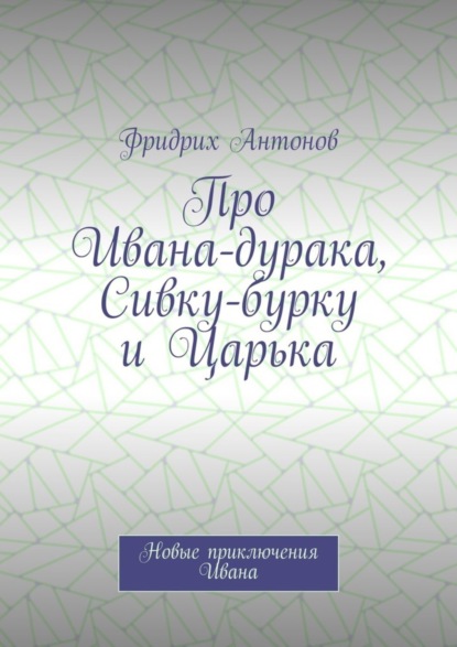 бесплатно читать книгу Про Ивана-дурака, Сивку-бурку и Царька. Новые приключения Ивана автора Фридрих Антонов