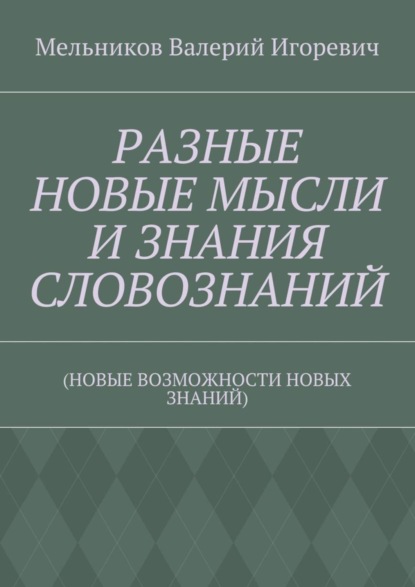 РАЗНЫЕ НОВЫЕ МЫСЛИ И ЗНАНИЯ СЛОВОЗНАНИЙ. (НОВЫЕ ВОЗМОЖНОСТИ НОВЫХ ЗНАНИЙ)