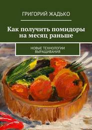 бесплатно читать книгу Как получить помидоры на месяц раньше. Новые технологии выращивания автора Григорий Жадько