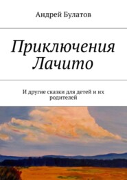 бесплатно читать книгу Приключения Лачито. И другие сказки для детей и их родителей автора Андрей Булатов