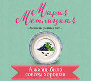 бесплатно читать книгу А жизнь была совсем хорошая автора Мария Метлицкая