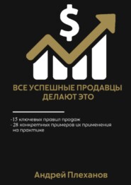 бесплатно читать книгу Все успешные продавцы делают это. 15 ключевых правил продаж, 28 конкретных примеров их применения на практике автора Андрей Плеханов