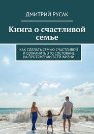 бесплатно читать книгу Книга о счастливой семье. Как сделать семью счастливой и сохранить это состояние на протяжении всей жизни автора Дмитрий Русак