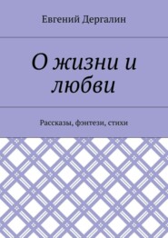 бесплатно читать книгу О жизни и любви. Рассказы, фэнтези, стихи автора Евгений Дергалин