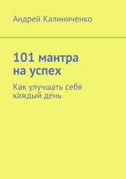 бесплатно читать книгу 101 мантра на успех. Как улучшать себя каждый день автора Андрей Калиниченко