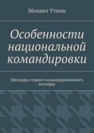 бесплатно читать книгу Особенности национальной командировки. Мемуары старого командировочного волчары автора Михаил Уткин