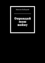 бесплатно читать книгу Оправдай мою войну автора Максим Кабацкий