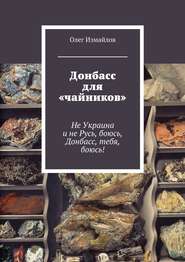 бесплатно читать книгу Донбасс для «чайников». Не Украина и не Русь, боюсь, Донбасс, тебя, боюсь! автора Олег Измайлов