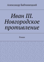 Иван III. Новгородское противление. Роман