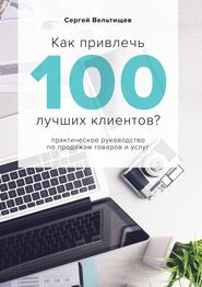бесплатно читать книгу Как привлечь 100 лучших клиентов? автора Сергей Вельтищев