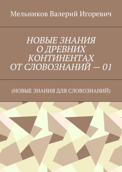 НОВЫЕ ЗНАНИЯ О ДРЕВНИХ КОНТИНЕНТАХ ОТ СЛОВОЗНАНИЙ – 01. (НОВЫЕ ЗНАНИЯ ДЛЯ СЛОВОЗНАНИЙ)