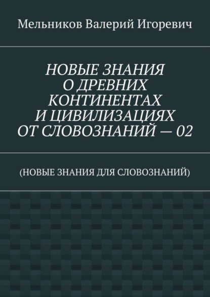 НОВЫЕ ЗНАНИЯ О ДРЕВНИХ КОНТИНЕНТАХ И ЦИВИЛИЗАЦИЯХ ОТ СЛОВОЗНАНИЙ – 02. (НОВЫЕ ЗНАНИЯ ДЛЯ СЛОВОЗНАНИЙ)