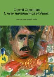 бесплатно читать книгу С чего начинается Родина? История о настоящей любви автора Сергей Серванкос