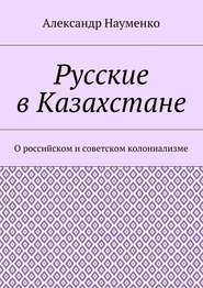 бесплатно читать книгу Русские в Казахстане. О российском и советском колониализме автора Александр Науменко