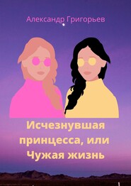 бесплатно читать книгу Исчезнувшая принцесса, или Чужая жизнь автора Александр Григорьев