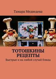 бесплатно читать книгу Тотошкины рецепты. Быстрые и на любой случай блюда автора Тамара Медведева