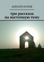 бесплатно читать книгу Три рассказа на восточную тему автора Алексей Агапов