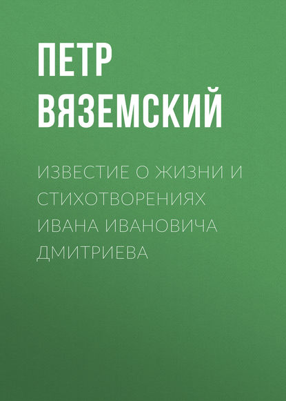 Известие о жизни и стихотворениях Ивана Ивановича Дмитриева