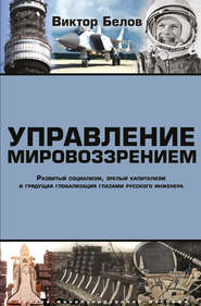 Управление мировоззрением. Развитый социализм, зрелый капитализм и грядущая глобализация глазами русского инженера