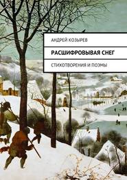 бесплатно читать книгу Расшифровывая снег. Стихотворения и поэмы автора Андрей Козырев