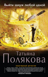 бесплатно читать книгу Выйти замуж любой ценой автора Татьяна Полякова