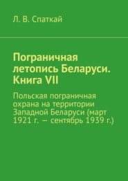 бесплатно читать книгу Пограничная летопись Беларуси. Книга VII. Польская пограничная охрана на территории Западной Беларуси (март 1921 г. – сентябрь 1939 г.) автора Л. Спаткай