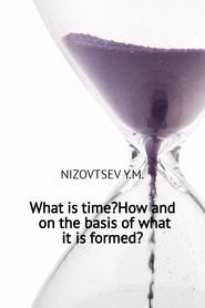бесплатно читать книгу What is time? How and on the basis of what it is formed? автора Юрий Низовцев