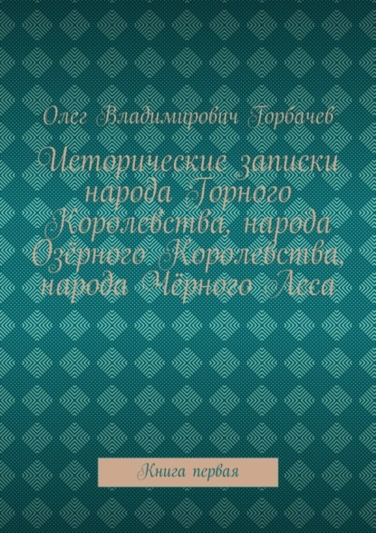 Исторические записки народа Горного Королевства, народа Озёрного Королевства, народа Чёрного Леса. Книга первая