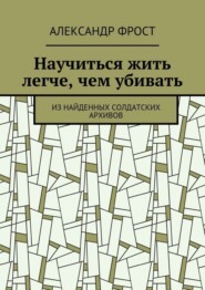 бесплатно читать книгу Научиться жить легче, чем убивать. Из найденных солдатских архивов автора Александр Фрост