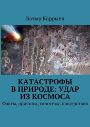 бесплатно читать книгу Катастрофы в природе: удар из космоса. Факты, причины, гипотезы, последствия автора Батыр Каррыев