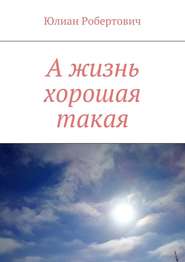 бесплатно читать книгу А жизнь хорошая такая автора Юлиан Юлиан Робертович