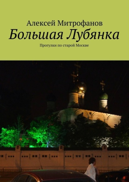 бесплатно читать книгу Большая Лубянка. Прогулки по старой Москве автора Алексей Митрофанов