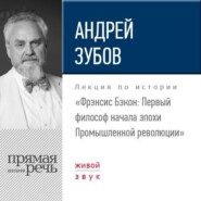 бесплатно читать книгу Лекция «Фрэнсис Бэкон. Первый философ начала эпохи Промышленной революции» автора Андрей Зубов