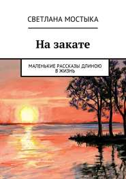 бесплатно читать книгу На закате. Маленькие рассказы длиною в жизнь автора Светлана Мостыка